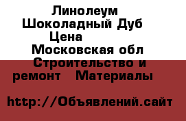 Линолеум ,»Шоколадный Дуб» › Цена ­ 9 500 - Московская обл. Строительство и ремонт » Материалы   